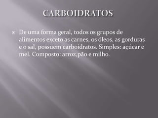    De uma forma geral, todos os grupos de
    alimentos exceto as carnes, os óleos, as gorduras
    e o sal, possuem carboidratos. Simples: açúcar e
    mel. Composto: arroz,pão e milho.
 