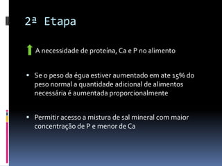 2ª Etapa

  A necessidade de proteína, Ca e P no alimento


 Se o peso da égua estiver aumentado em ate 15% do
  peso normal a quantidade adicional de alimentos
  necessária é aumentada proporcionalmente


 Permitir acesso a mistura de sal mineral com maior
  concentração de P e menor de Ca
 