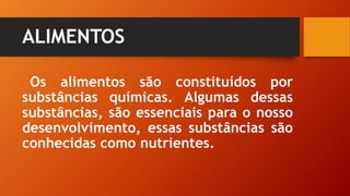 ALIMENTOS
Os alimentos são constituídos por
substâncias químicas. Algumas dessas
substâncias, são essenciais para o nosso
desenvolvimento, essas substâncias são
conhecidas como nutrientes.
 