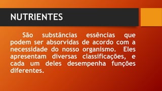 NUTRIENTES
São substâncias essências que
podem ser absorvidas de acordo com a
necessidade do nosso organismo. Eles
apresentam diversas classificações, e
cada um deles desempenha funções
diferentes.
 