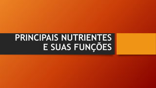 PRINCIPAIS NUTRIENTES
E SUAS FUNÇÕES
 