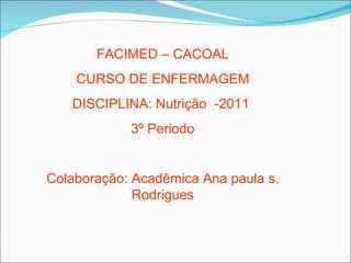 FACIMED – CACOAL
    CURSO DE ENFERMAGEM
   DISCIPLINA: Nutrição -2011
            3º Periodo


Colaboração: Acadêmica Ana paula s.
             Rodrigues
 