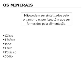 OS MINERAIS
Cálcio
Fósforo
Iodo
Ferro
Potássio
Sódio
Não podem ser sintetizados pelo
organismo e, por isso, têm que ser
fornecidos pela alimentação.
 
