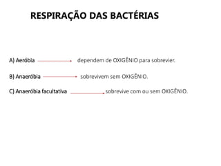 RESPIRAÇÃO DAS BACTÉRIAS
A) Aeróbia dependem de OXIGÊNIO para sobrevier.
B) Anaeróbia sobrevivem sem OXIGÊNIO.
C) Anaeróbia facultativa sobrevive com ou sem OXIGÊNIO.
 