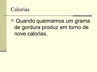 Calorias   Quando queimamos um grama de gordura produz em torno de nove calorias.  