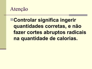 Atenção Controlar significa ingerir quantidades corretas, e não fazer cortes abruptos   radicais na quantidade de calorias.   