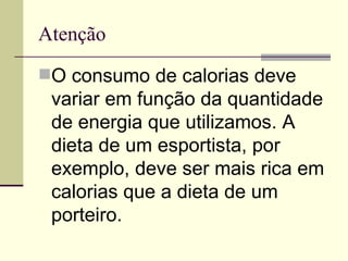 Atenção O consumo de calorias deve variar em função da quantidade de energia que utilizamos. A dieta de um esportista, por exemplo, deve ser mais rica em calorias que a dieta de um porteiro. 