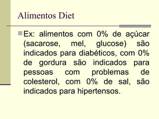 Alimentos Diet Ex: alimentos com 0% de açúcar (sacarose, mel, glucose) são indicados para diabéticos, com 0% de gordura são indicados para pessoas com problemas de colesterol, com 0% de sal, são indicados para hipertensos.  