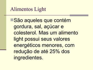 Alimentos Light São aqueles que contém gordura, sal, açúcar e colesterol. Mas um alimento light possui seus valores energéticos menores, com redução de até 25% dos ingredientes.  
