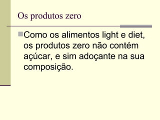 Os produtos zero Como os alimentos light e diet, os produtos zero não contém açúcar, e sim adoçante na sua composição.  
