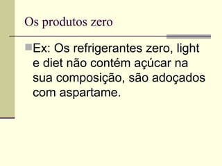 Os produtos zero Ex: Os refrigerantes zero, light e diet não contém açúcar na sua composição, são adoçados com aspartame. 