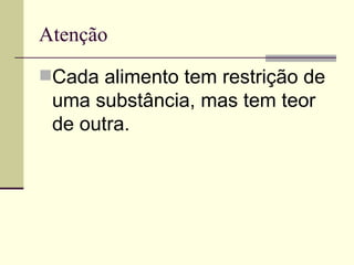 Atenção Cada alimento tem restrição de uma substância, mas tem teor de outra.  