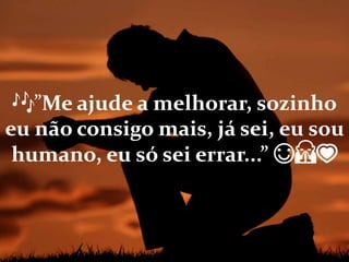 🎶”Me ajude a melhorar, sozinho
eu não consigo mais, já sei, eu sou
humano, eu só sei errar...” 😊🙏💗
 