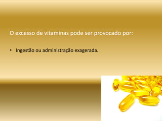 O excesso de vitaminas pode ser provocado por:
• Ingestão ou administração exagerada.
 