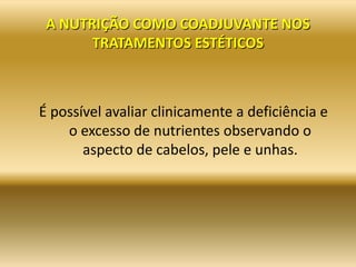A NUTRIÇÃO COMO COADJUVANTE NOS
TRATAMENTOS ESTÉTICOS
É possível avaliar clinicamente a deficiência e
o excesso de nutrientes observando o
aspecto de cabelos, pele e unhas.
 