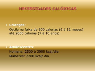 NECESSIDADES CALÓRICAS
• Crianças:
Oscila na faixa de 900 calorias (6 à 12 meses)
até 2000 calorias (7 à 10 anos)
• Adolescentes:
Homens: 2500 à 3000 kcal/dia
Mulheres: 2200 kcal/ dia
 