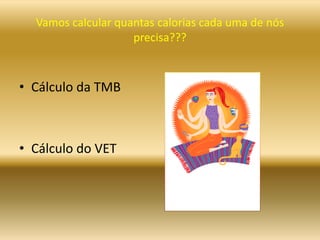 Vamos calcular quantas calorias cada uma de nós
precisa???
• Cálculo da TMB
• Cálculo do VET
 