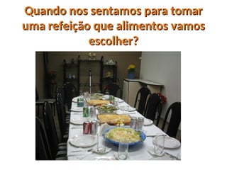 Quando nos sentamos para tomar
Quando nos sentamos para tomar
uma refeição que alimentos vamos
uma refeição que alimentos vamos
escolher?
escolher?
 