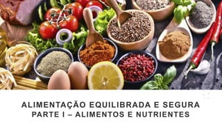 ALIMENTAÇÃO EQUILIBRADA E SEGURA
PARTE I – ALIMENTOS E NUTRIENTES
 