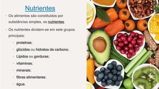 Nutrientes
• Os alimentos são constituídos por
substâncias simples, os nutrientes.
• Os nutrientes dividem-se em sete grupos
principais:
• proteínas;
• glúcidos ou hidratos de carbono;
• Lípidos ou gorduras;
• vitaminas;
• minerais;
• fibras alimentares;
• água. 6
 