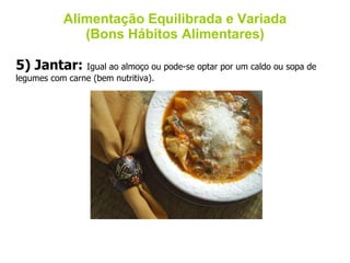 Alimentação Equilibrada e Variada (Bons Hábitos Alimentares) 5) Jantar:  Igual ao almoço ou pode-se optar por um caldo ou sopa de legumes com carne (bem nutritiva).  