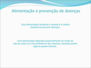 Uma alimentação saudável e variada é a melhor maneira de prevenir doenças. Uma alimentação depende essencialmente do modo de vida de cada um e da preferência dos mesmos, havendo porém alguns passes básicos. 