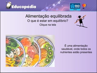 Alimentação equilibrada É uma alimentação saudável, onde todos os nutrientes estão presentes O que é estar em equilíbrio? Clique na tela 