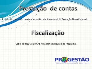 É realizado por meio do demonstrativo sintético anual da Execução Físico Financeiro.




            Cabe ao FNDE e ao CAE fiscalizar a Execução do Programa.
 