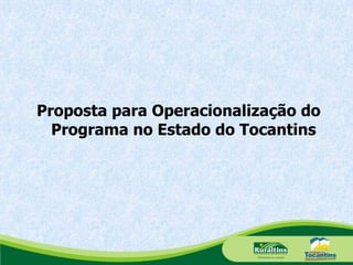Proposta para Operacionalização do Programa no Estado do Tocantins 
