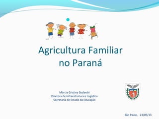 
Márcia Cristina Stolarski
Diretora de infraestrutura e Logística
Secretaria de Estado da Educação
São Paulo, 23/05/13
Agricultura Familiar
no Paraná
 