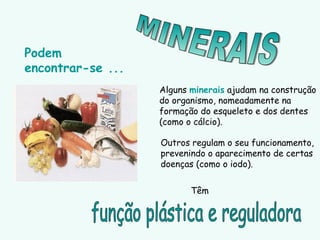 Podem
encontrar-se ...
Alguns minerais ajudam na construção
do organismo, nomeadamente na
formação do esqueleto e dos dentes
(como o cálcio).
Outros regulam o seu funcionamento,
prevenindo o aparecimento de certas
doenças (como o iodo).
Têm
 