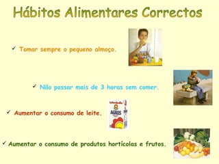  Tomar sempre o pequeno almoço.
 Não passar mais de 3 horas sem comer.
 Aumentar o consumo de leite.
 Aumentar o consumo de produtos hortícolas e frutos.
 