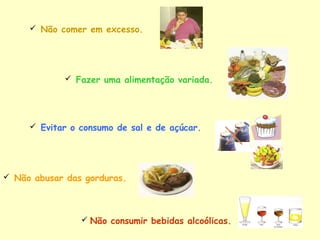 Fazer uma alimentação variada.
 Não comer em excesso.
 Não abusar das gorduras.
 Não consumir bebidas alcoólicas.
 Evitar o consumo de sal e de açúcar.
 