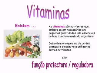 Existem ... As vitaminas são nutrientes que,
embora sejam necessários em
pequenas quantidades, são essenciais
ao bom funcionamento do organismo.
Têm
Defendem o organismo de certas
doenças e ajudam-no a utilizar os
outros nutrientes.
 