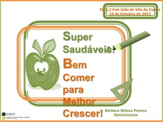 EB 2,3 Frei João de Vila do Conde
             18 de Outubro de 2011




Super
Saudáveis!
Bem
Comer
para
Melhor
           Bárbara Beleza Pereira
Crescer!       Nutricionista
 
