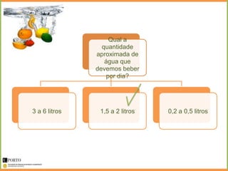 Qual a
                 quantidade
               aproximada de
                  água que
               devemos beber
                   por dia?




3 a 6 litros    1,5 a 2 litros   0,2 a 0,5 litros
 