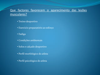 Que factores favorecem o aparecimento das lesões
musculares?
• Treino desportivo
• Exercício preparatório ao esforço
• Fadiga
• Condições ambientais
• Solos e calçado desportivo
• Perfil morfológico do atleta
• Perfil psicológico do atleta
 