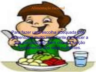 Alimentação racional




Para fazer uma escolha adequada dos
alimentos é muito importante conhecer a
  sua composição, bem como a função
    fundamental dos seus nutrientes.
 