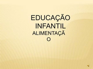 EDUCAÇÃO
 INFANTIL
ALIMENTAÇÃ
     O
 