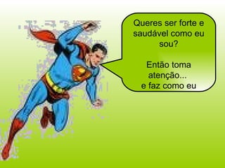 Queres ser forte e saudável como eu sou? Então toma atenção...  e faz como eu 