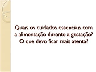 Quais os cuidados essenciais comQuais os cuidados essenciais com
a alimentação durante a gestação?a alimentação durante a gestação?
O que devo ficar mais atenta?O que devo ficar mais atenta?
 