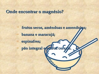 Onde encontrar o magnésio? frutos secos, amêndoas e amendoins; banana e maracujá; espinafres; pão integral e outros cereais. 