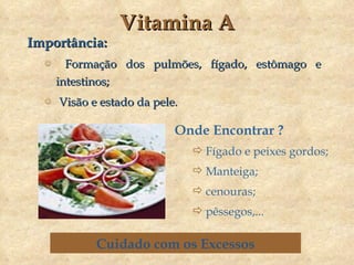 Vitamina A Importância: Formação dos pulmões, fígado, estômago e intestinos; Visão e estado da pele. Onde Encontrar ? Fígado e peixes gordos; Manteiga; cenouras; pêssegos,... Cuidado com os Excessos 