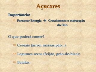 Açucares Importância: Fornecer Energia     Crescimento e maturação   do feto. O que poderá comer? Cereais (arroz, massas,pão...) Legumes secos (feijão, grão-de-bico); Batatas. 