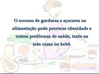 O excesso de gorduras e açucares na alimentação pode provocar obesidade e outros problemas de saúde, tanto na mãe como no bebé. 