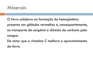 Minerais
O ferro colabora na formação da hemoglobina
presente nos glóbulos vermelhos e, consequentemente,
no transporte de oxigénio e dióxido de carbono pelo
sangue.
De notar que a vitamina C melhora o aproveitamento
do ferro.
 