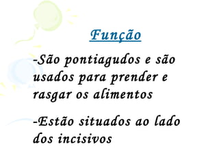 Função
-São pontiagudos e são
usados para prender e
rasgar os alimentos
-Estão situados ao lado
dos incisivos
 