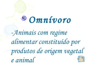 Omnívoro
-Animais com regime
alimentar constituído por
produtos de origem vegetal
e animal
 