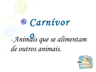 Carnívor
      o que se alimentam
- Animais
de outros animais.
 