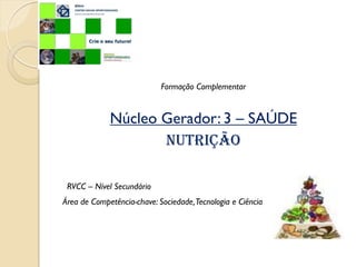 Formação Complementar


             Núcleo Gerador: 3 – SAÚDE
                    Nutrição

 RVCC – Nível Secundário
Área de Competência-chave: Sociedade, Tecnologia e Ciência
 